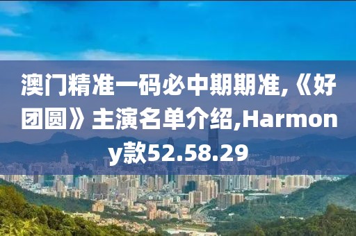 澳门精准一码必中期期准,《好团圆》主演名单介绍,Harmony款52.58.29