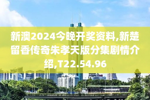 新澳2024今晚开奖资料,新楚留香传奇朱孝天版分集剧情介绍,T22.54.96