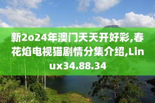 新2o24年澳门天天开好彩,春花焰电视猫剧情分集介绍,Linux34.88.34