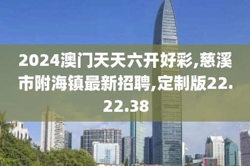 2024澳门天天六开好彩,慈溪市附海镇最新招聘,定制版22.22.38