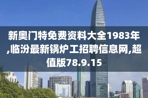 新奥门特免费资料大全1983年,临汾最新锅炉工招聘信息网,超值版78.9.15