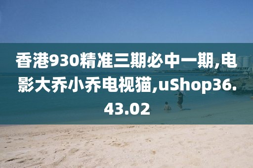 香港930精准三期必中一期,电影大乔小乔电视猫,uShop36.43.02
