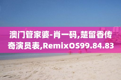澳门管家婆-肖一码,楚留香传奇演员表,RemixOS99.84.83