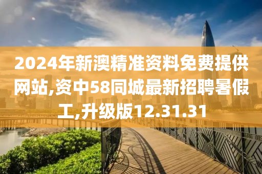 2024年新澳精准资料免费提供网站,资中58同城最新招聘暑假工,升级版12.31.31
