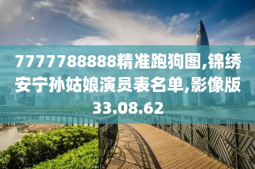 7777788888精准跑狗图,锦绣安宁孙姑娘演员表名单,影像版33.08.62