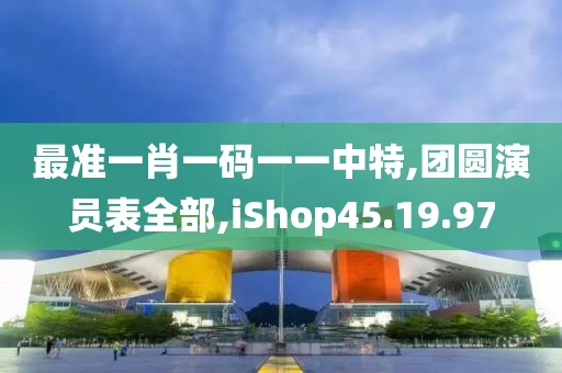 最准一肖一码一一中特,团圆演员表全部,iShop45.19.97