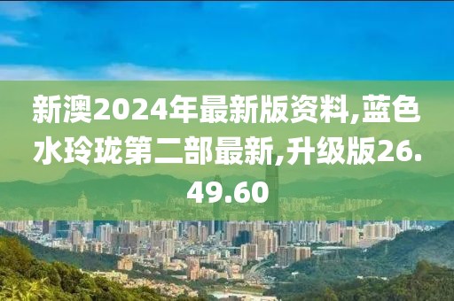 新澳2024年最新版资料,蓝色水玲珑第二部最新,升级版26.49.60