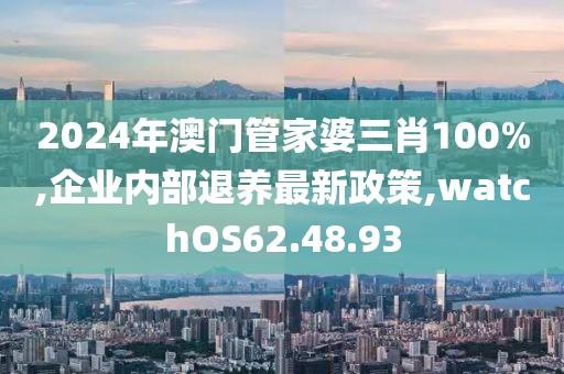 2024年澳门管家婆三肖100%,企业内部退养最新政策,watchOS62.48.93