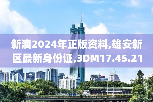 新澳2024年正版资料,雄安新区最新身份证,3DM17.45.21
