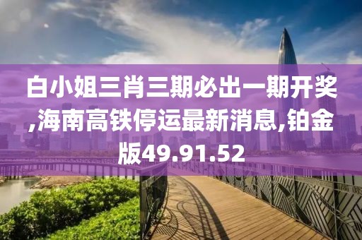 白小姐三肖三期必出一期开奖,海南高铁停运最新消息,铂金版49.91.52