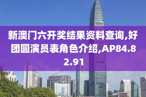 新澳门六开奖结果资料查询,好团圆演员表角色介绍,AP84.82.91