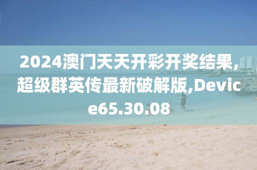2024澳门天天开彩开奖结果,超级群英传最新破解版,Device65.30.08