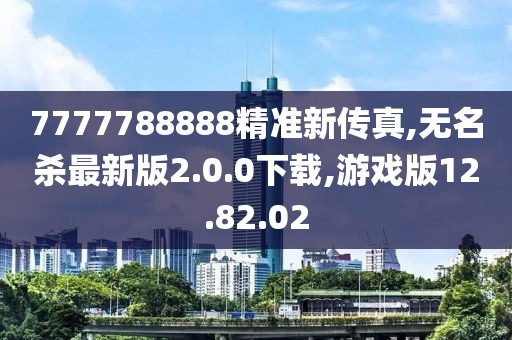7777788888精准新传真,无名杀最新版2.0.0下载,游戏版12.82.02