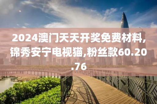 2024澳门天天开奖免费材料,锦秀安宁电视猫,粉丝款60.20.76