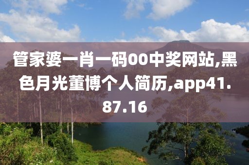 管家婆一肖一码00中奖网站,黑色月光董博个人简历,app41.87.16