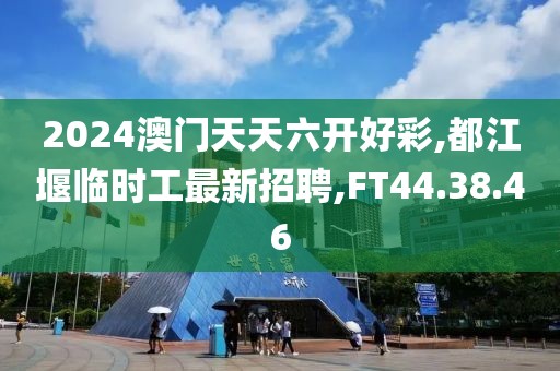 2024澳门天天六开好彩,都江堰临时工最新招聘,FT44.38.46