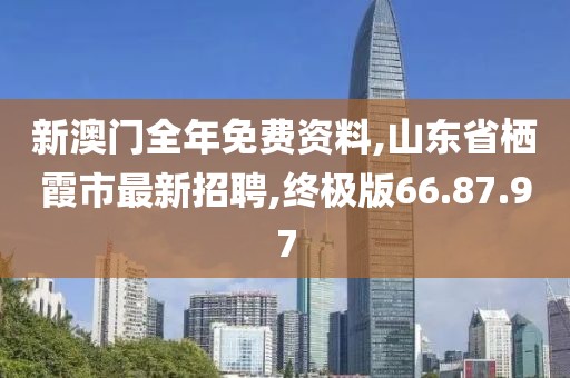 新澳门全年免费资料,山东省栖霞市最新招聘,终极版66.87.97