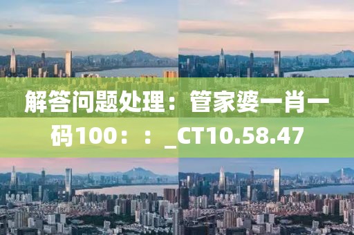 解答问题处理：管家婆一肖一码100：：_CT10.58.47