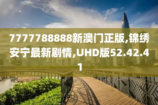 7777788888新澳门正版,锦绣安宁最新剧情,UHD版52.42.41