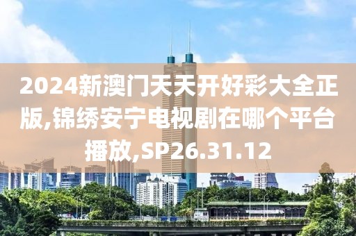 2024新澳门天天开好彩大全正版,锦绣安宁电视剧在哪个平台播放,SP26.31.12