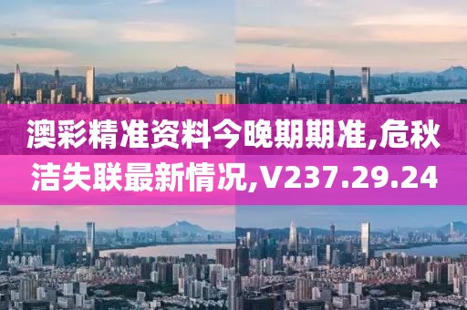 澳彩精准资料今晚期期准,危秋洁失联最新情况,V237.29.24