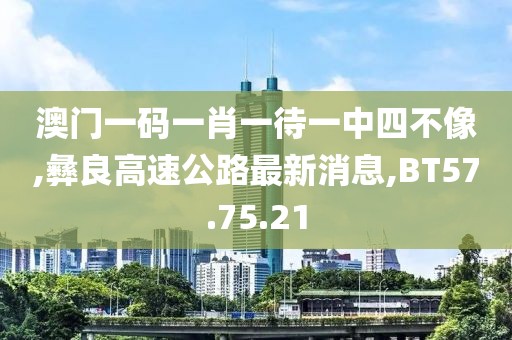 澳门一码一肖一待一中四不像,彝良高速公路最新消息,BT57.75.21