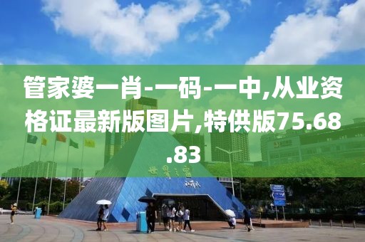 管家婆一肖-一码-一中,从业资格证最新版图片,特供版75.68.83