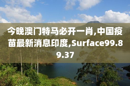 今晚澳门特马必开一肖,中国疫苗最新消息印度,Surface99.89.37