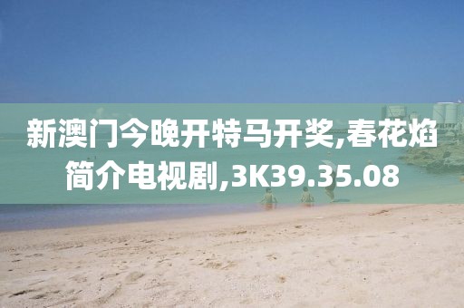 新澳门今晚开特马开奖,春花焰简介电视剧,3K39.35.08