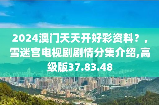 2024澳门天天开好彩资料？,雪迷宫电视剧剧情分集介绍,高级版37.83.48