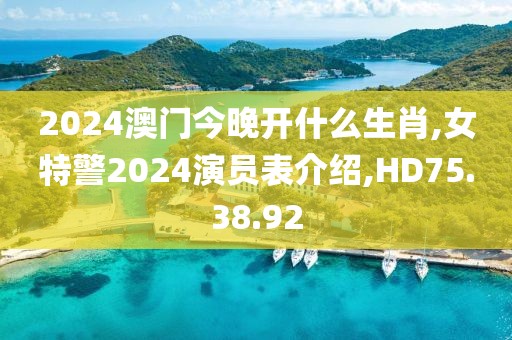 2024澳门今晚开什么生肖,女特警2024演员表介绍,HD75.38.92
