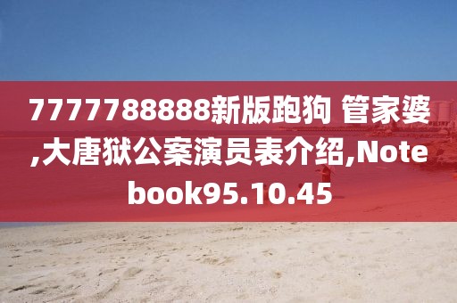 7777788888新版跑狗 管家婆,大唐狱公案演员表介绍,Notebook95.10.45