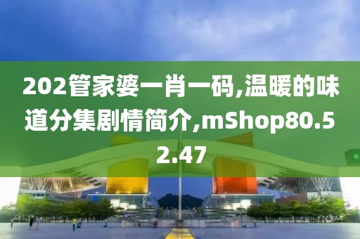 202管家婆一肖一码,温暖的味道分集剧情简介,mShop80.52.47