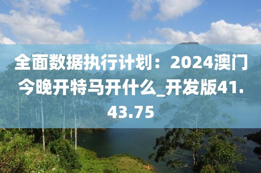 全面数据执行计划：2024澳门今晚开特马开什么_开发版41.43.75