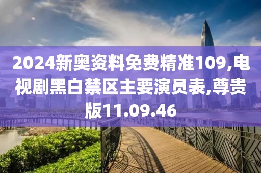 2024新奥资料免费精准109,电视剧黑白禁区主要演员表,尊贵版11.09.46