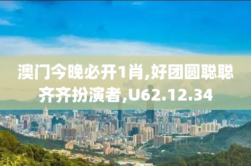 澳门今晚必开1肖,好团圆聪聪齐齐扮演者,U62.12.34