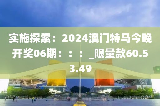 实施探索：2024澳门特马今晚开奖06期：：：_限量款60.53.49