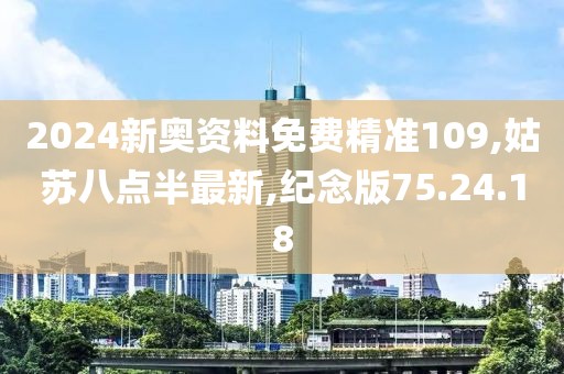 2024新奥资料免费精准109,姑苏八点半最新,纪念版75.24.18