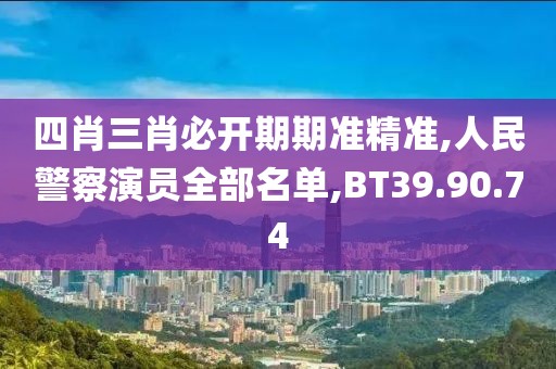 四肖三肖必开期期准精准,人民警察演员全部名单,BT39.90.74