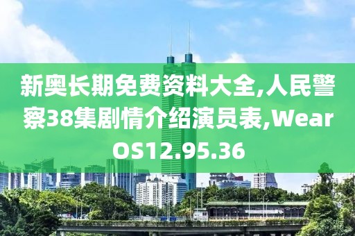 新奥长期免费资料大全,人民警察38集剧情介绍演员表,WearOS12.95.36