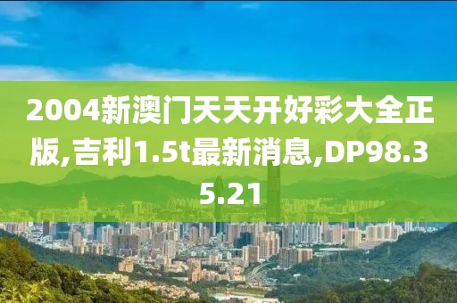 2004新澳门天天开好彩大全正版,吉利1.5t最新消息,DP98.35.21