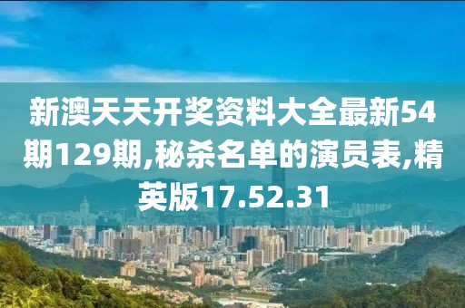新澳天天开奖资料大全最新54期129期,秘杀名单的演员表,精英版17.52.31
