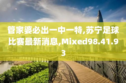 管家婆必出一中一特,苏宁足球比赛最新消息,Mixed98.41.93