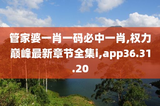管家婆一肖一码必中一肖,权力巅峰最新章节全集i,app36.31.20