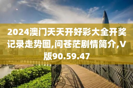 2024澳门天天开好彩大全开奖记录走势图,问苍茫剧情简介,V版90.59.47