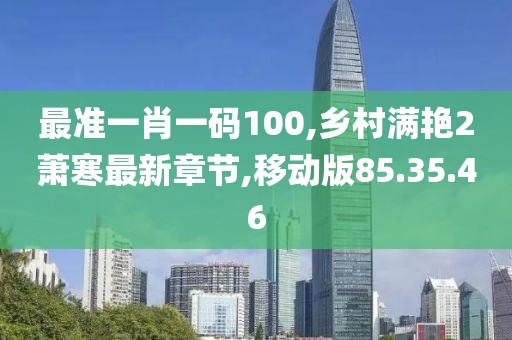 最准一肖一码100,乡村满艳2萧寒最新章节,移动版85.35.46
