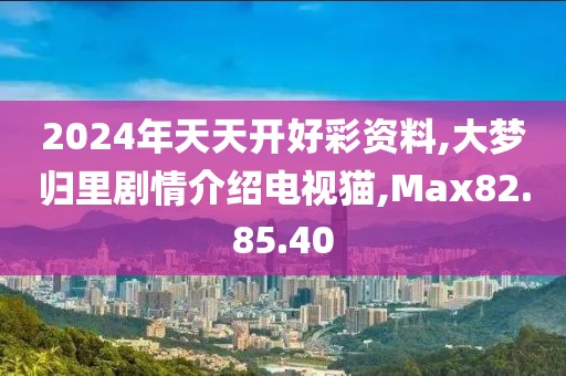 2024年天天开好彩资料,大梦归里剧情介绍电视猫,Max82.85.40