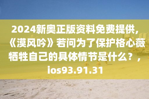 2024新奥正版资料免费提供,《漠风吟》若问为了保护格心薇牺牲自己的具体情节是什么？,ios93.91.31