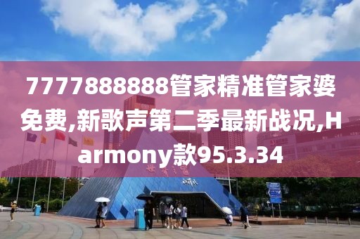 7777888888管家精准管家婆免费,新歌声第二季最新战况,Harmony款95.3.34