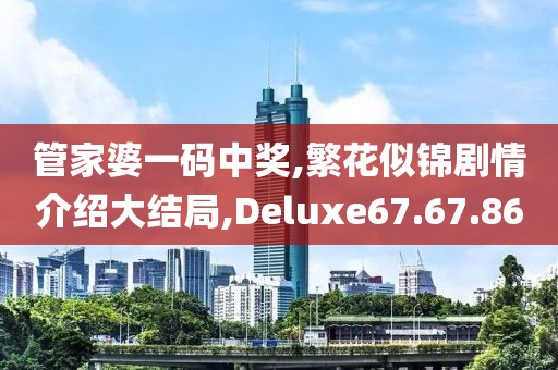 管家婆一码中奖,繁花似锦剧情介绍大结局,Deluxe67.67.86